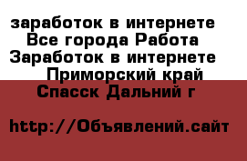  заработок в интернете - Все города Работа » Заработок в интернете   . Приморский край,Спасск-Дальний г.